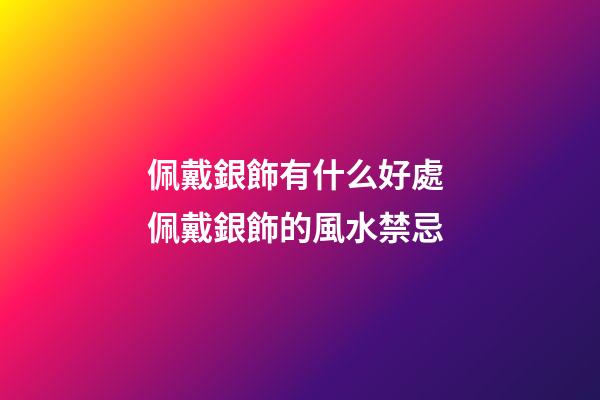 佩戴銀飾有什么好處 佩戴銀飾的風水禁忌